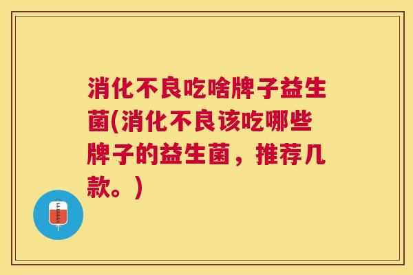 消化不良吃啥牌子益生菌(消化不良该吃哪些牌子的益生菌，推荐几款。)