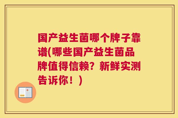 国产益生菌哪个牌子靠谱(哪些国产益生菌品牌值得信赖？新鲜实测告诉你！)