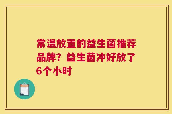 常温放置的益生菌推荐品牌？益生菌冲好放了6个小时