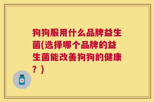 狗狗服用什么品牌益生菌(选择哪个品牌的益生菌能改善狗狗的健康？)