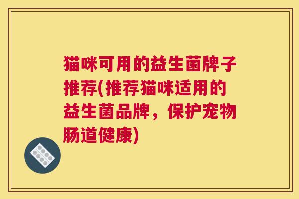 猫咪可用的益生菌牌子推荐(推荐猫咪适用的益生菌品牌，保护宠物肠道健康)