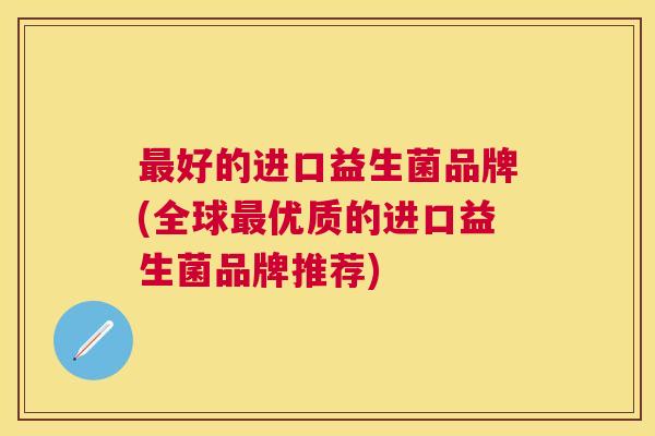 最好的进口益生菌品牌(全球最优质的进口益生菌品牌推荐)