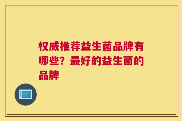 权威推荐益生菌品牌有哪些？最好的益生菌的品牌