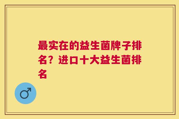 最实在的益生菌牌子排名？进口十大益生菌排名