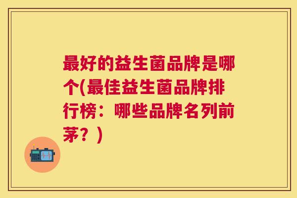最好的益生菌品牌是哪个(最佳益生菌品牌排行榜：哪些品牌名列前茅？)