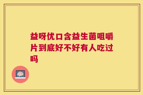 益呀优口含益生菌咀嚼片到底好不好有人吃过吗