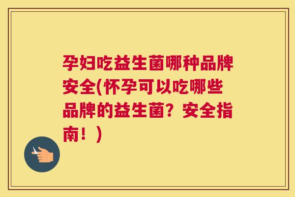孕妇吃益生菌哪种品牌安全(怀孕可以吃哪些品牌的益生菌？安全指南！)