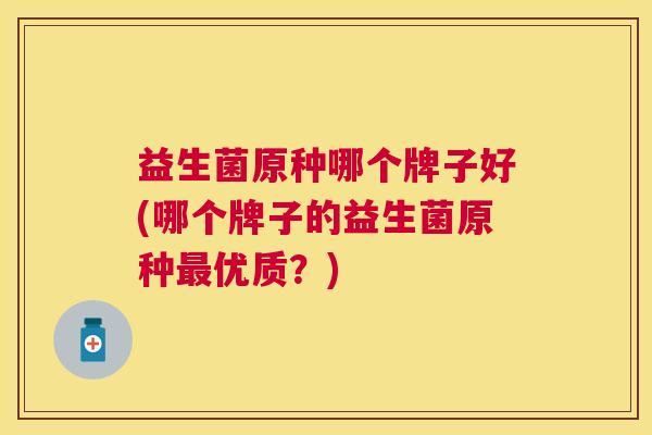 益生菌原种哪个牌子好(哪个牌子的益生菌原种最优质？)