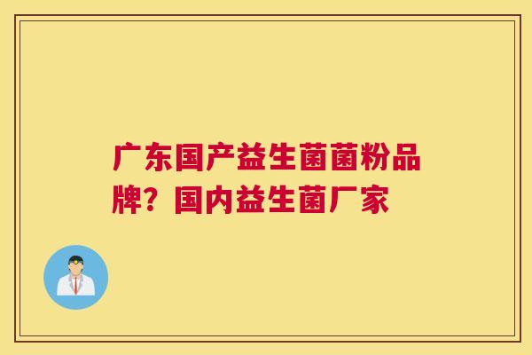 广东国产益生菌菌粉品牌？国内益生菌厂家
