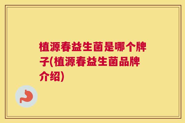 植源春益生菌是哪个牌子(植源春益生菌品牌介绍)