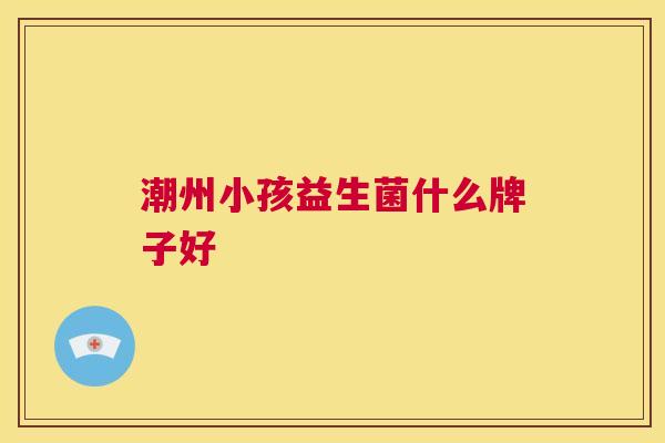 潮州小孩益生菌什么牌子好