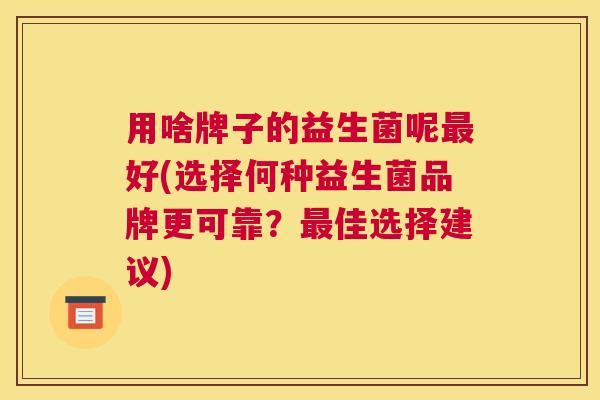 用啥牌子的益生菌呢最好(选择何种益生菌品牌更可靠？最佳选择建议)
