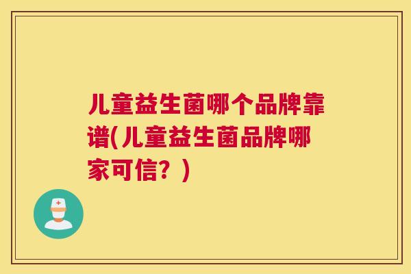 儿童益生菌哪个品牌靠谱(儿童益生菌品牌哪家可信？)