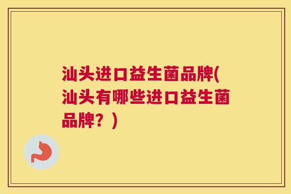 汕头进口益生菌品牌(汕头有哪些进口益生菌品牌？)