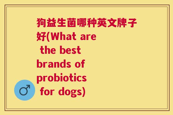 狗益生菌哪种英文牌子好(What are the best brands of probiotics for dogs)