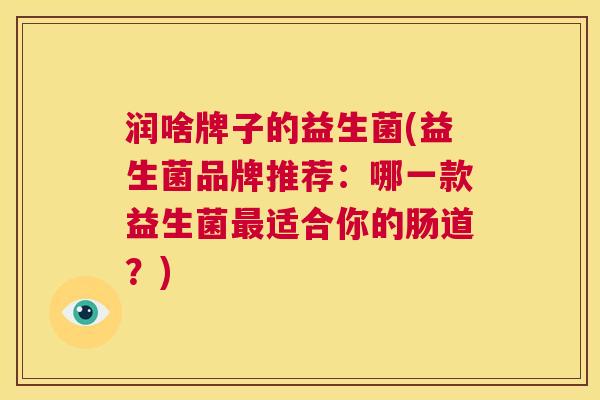 润啥牌子的益生菌(益生菌品牌推荐：哪一款益生菌最适合你的肠道？)