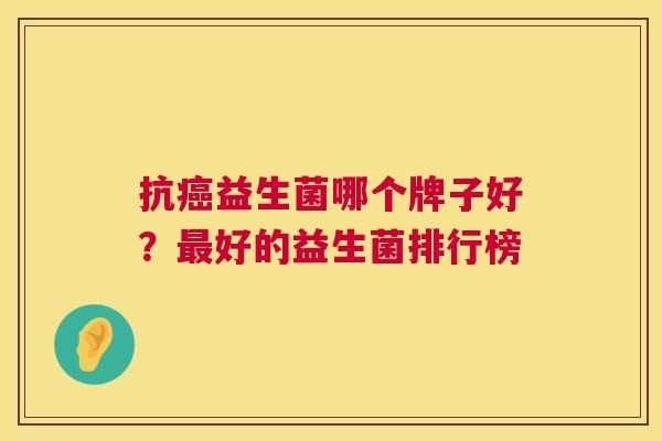 抗癌益生菌哪个牌子好？最好的益生菌排行榜