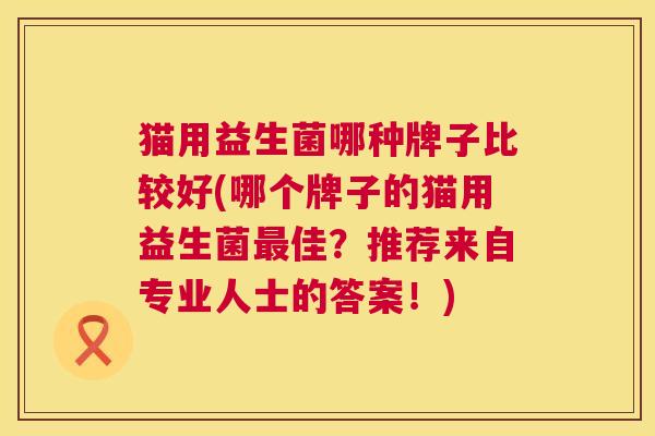 猫用益生菌哪种牌子比较好(哪个牌子的猫用益生菌最佳？推荐来自专业人士的答案！)
