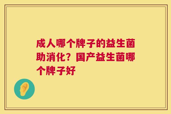成人哪个牌子的益生菌助消化？国产益生菌哪个牌子好