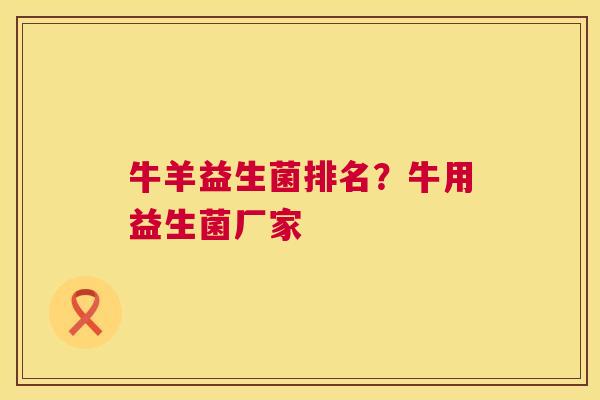 牛羊益生菌排名？牛用益生菌厂家