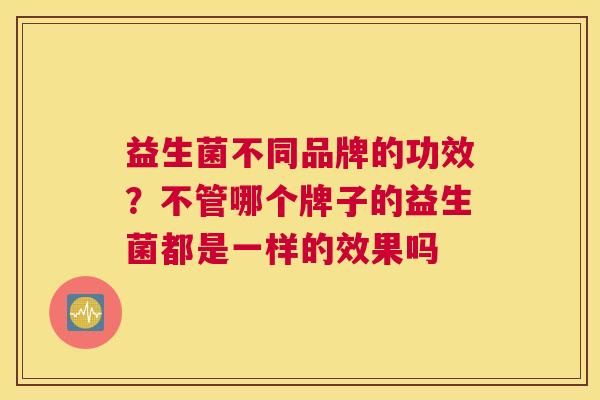 益生菌不同品牌的功效？不管哪个牌子的益生菌都是一样的效果吗