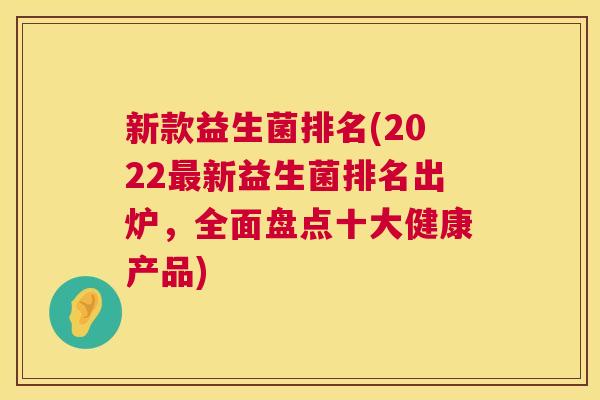 新款益生菌排名(2022最新益生菌排名出炉，全面盘点十大健康产品)