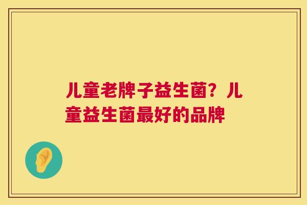 儿童老牌子益生菌？儿童益生菌最好的品牌