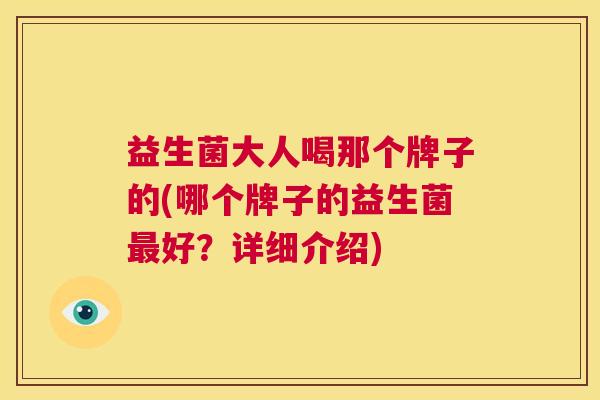 益生菌大人喝那个牌子的(哪个牌子的益生菌最好？详细介绍)