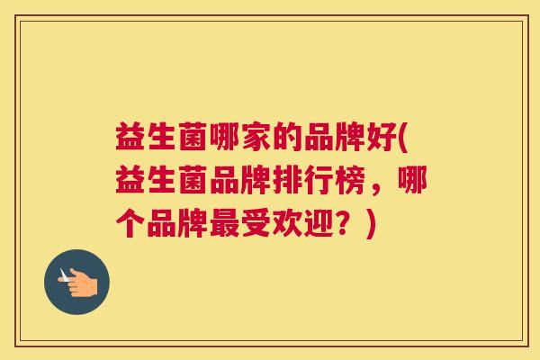 益生菌哪家的品牌好(益生菌品牌排行榜，哪个品牌最受欢迎？)