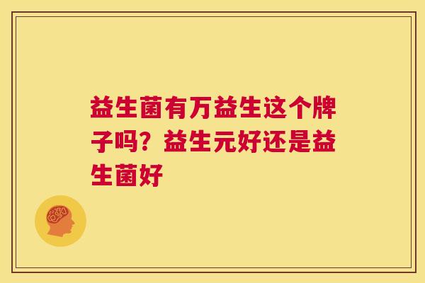 益生菌有万益生这个牌子吗？益生元好还是益生菌好