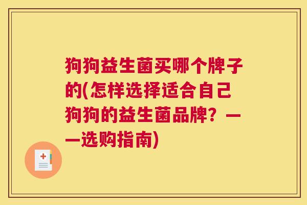 狗狗益生菌买哪个牌子的(怎样选择适合自己狗狗的益生菌品牌？——选购指南)