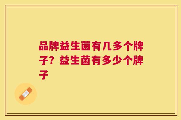 品牌益生菌有几多个牌子？益生菌有多少个牌子