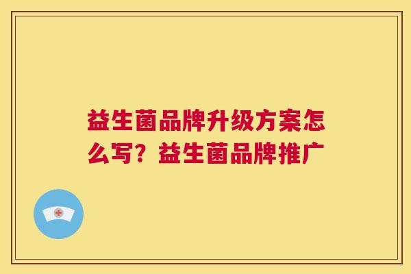 益生菌品牌升级方案怎么写？益生菌品牌推广