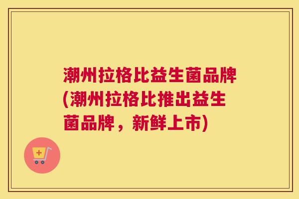 潮州拉格比益生菌品牌(潮州拉格比推出益生菌品牌，新鲜上市)
