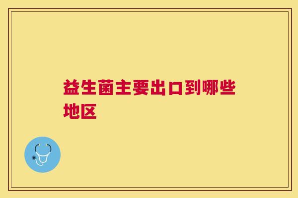 益生菌主要出口到哪些地区