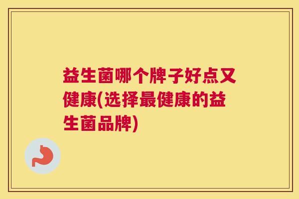 益生菌哪个牌子好点又健康(选择最健康的益生菌品牌)