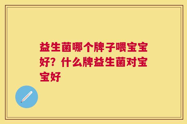 益生菌哪个牌子喂宝宝好？什么牌益生菌对宝宝好