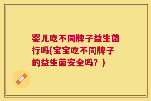 婴儿吃不同牌子益生菌行吗(宝宝吃不同牌子的益生菌安全吗？)