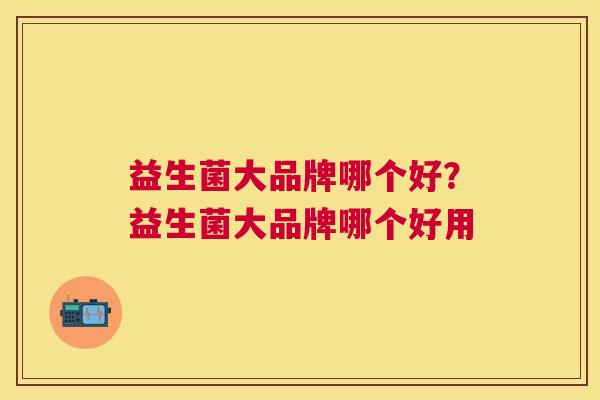 益生菌大品牌哪个好？益生菌大品牌哪个好用