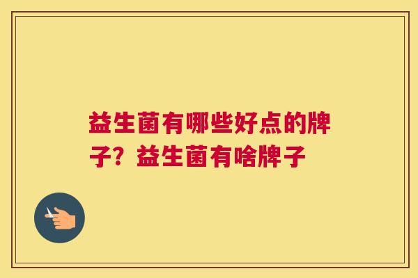 益生菌有哪些好点的牌子？益生菌有啥牌子