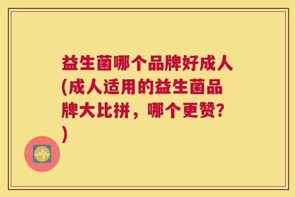 益生菌哪个品牌好成人(成人适用的益生菌品牌大比拼，哪个更赞？)