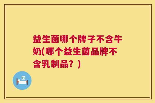 益生菌哪个牌子不含牛奶(哪个益生菌品牌不含乳制品？)