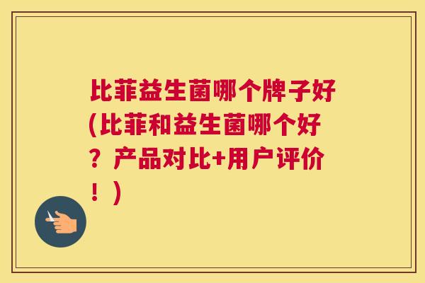 比菲益生菌哪个牌子好(比菲和益生菌哪个好？产品对比+用户评价！)