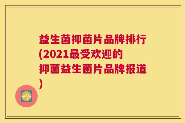 益生菌抑菌片品牌排行(2021最受欢迎的抑菌益生菌片品牌报道)