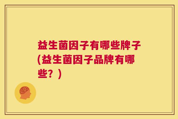益生菌因子有哪些牌子(益生菌因子品牌有哪些？)