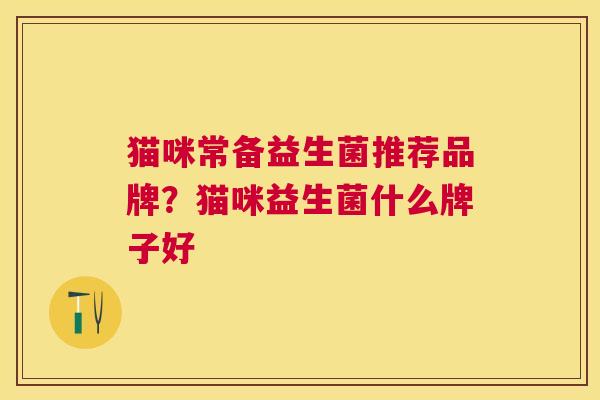 猫咪常备益生菌推荐品牌？猫咪益生菌什么牌子好