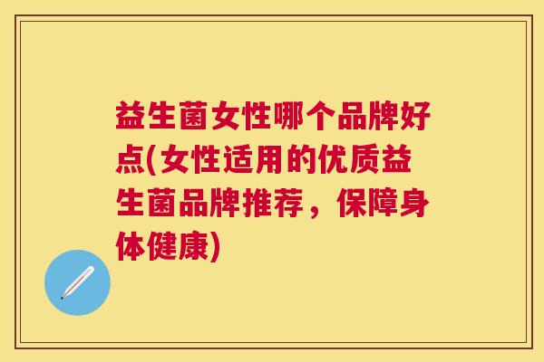益生菌女性哪个品牌好点(女性适用的优质益生菌品牌推荐，保障身体健康)