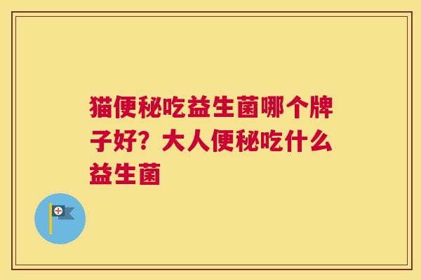 猫便秘吃益生菌哪个牌子好？大人便秘吃什么益生菌