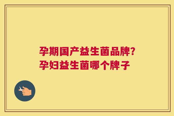 孕期国产益生菌品牌？孕妇益生菌哪个牌子