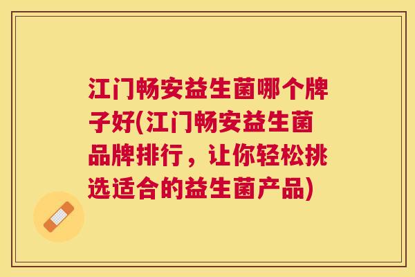 江门畅安益生菌哪个牌子好(江门畅安益生菌品牌排行，让你轻松挑选适合的益生菌产品)